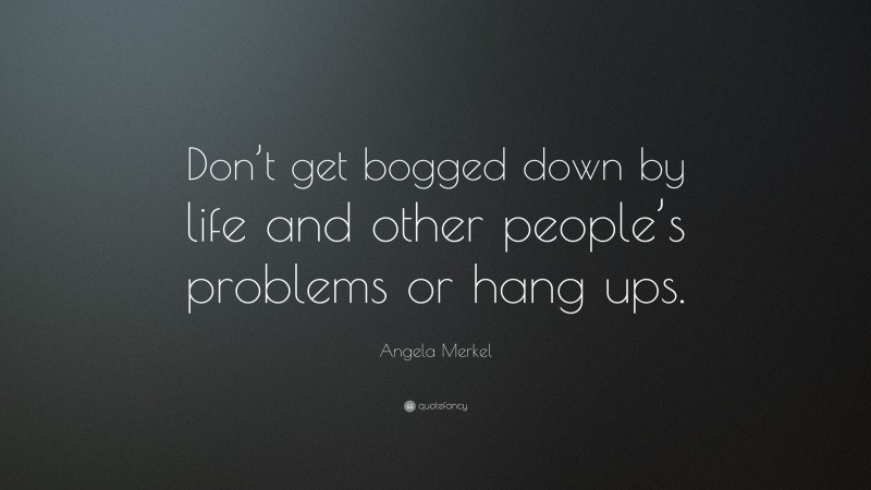 Angela Merkel Quote: “Don’t get bogged down by life and other people’s problems or hang ups.”