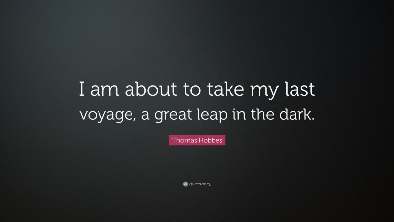 Thomas Hobbes Quote: “I am about to take my last voyage, a great leap in the dark.”