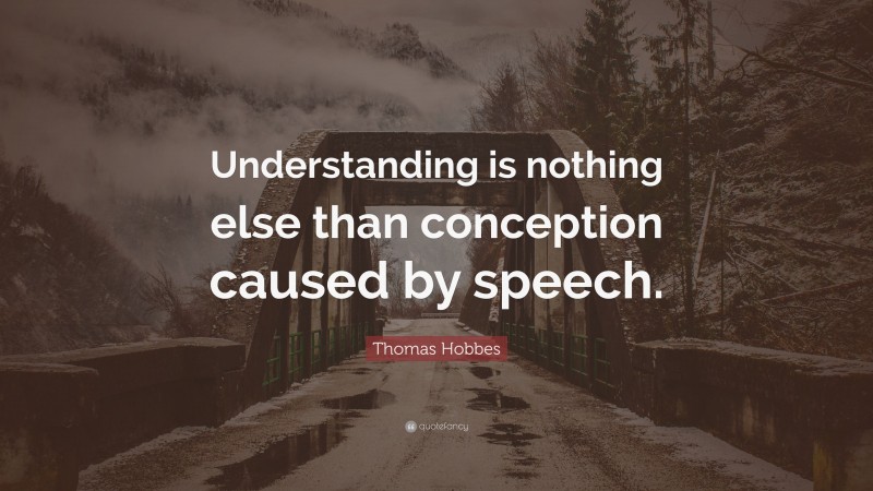 Thomas Hobbes Quote: “Understanding is nothing else than conception caused by speech.”