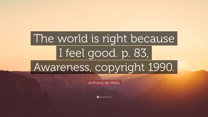 Anthony de Mello Quote: “The world is right because I feel good. p. 83, Awareness, copyright 1990.”
