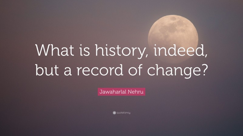 Jawaharlal Nehru Quote: “What is history, indeed, but a record of change?”
