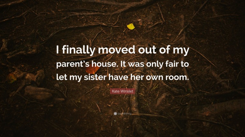 Kate Winslet Quote: “I finally moved out of my parent’s house. It was only fair to let my sister have her own room.”