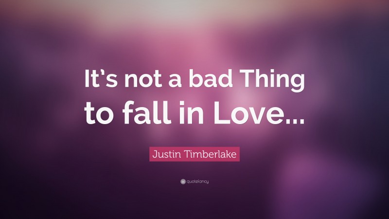 Justin Timberlake Quote: “It’s not a bad Thing to fall in Love...”