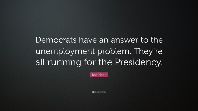 Bob Hope Quote: “Democrats have an answer to the unemployment problem. They’re all running for the Presidency.”