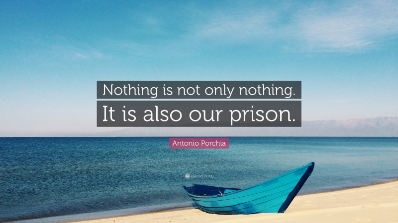 Antonio Porchia Quote: “Nothing is not only nothing. It is also our prison.”