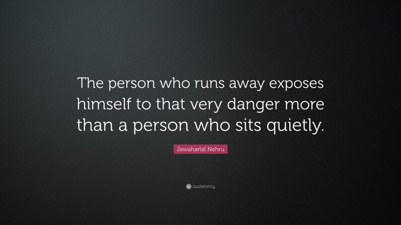 Jawaharlal Nehru Quote: “The person who runs away exposes himself to that very danger more than a person who sits quietly.”