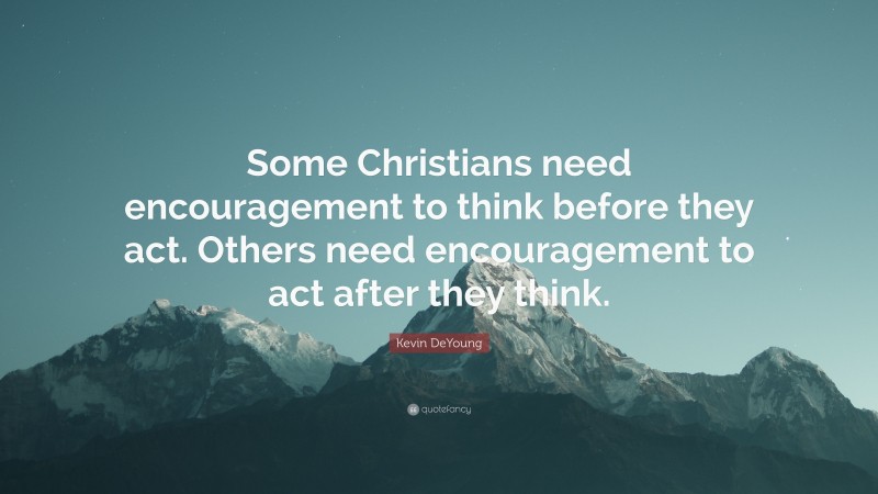Kevin DeYoung Quote: “Some Christians need encouragement to think before they act. Others need encouragement to act after they think.”