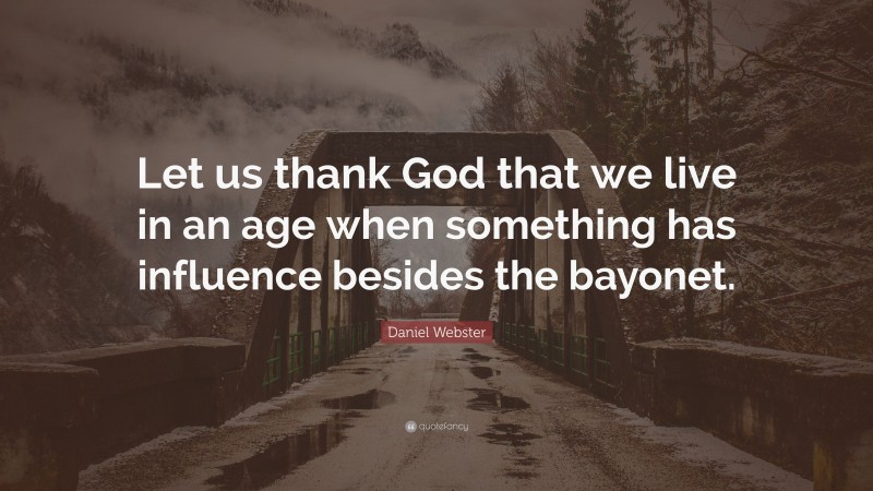 Daniel Webster Quote: “Let us thank God that we live in an age when something has influence besides the bayonet.”
