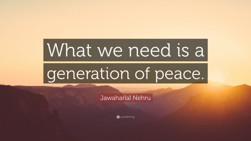 Jawaharlal Nehru Quote: “What we need is a generation of peace.”