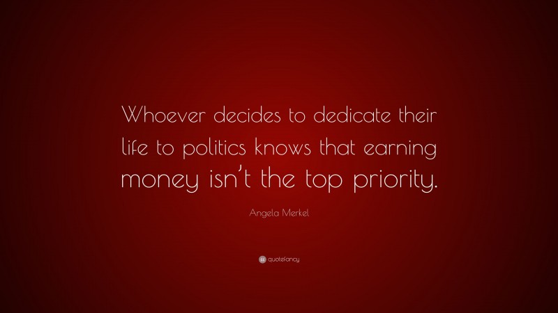 Angela Merkel Quote: “Whoever decides to dedicate their life to politics knows that earning money isn’t the top priority.”