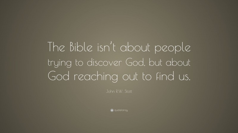 John R.W. Stott Quote: “The Bible isn’t about people trying to discover God, but about God reaching out to find us.”
