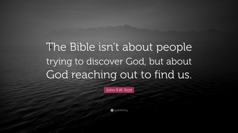 John R.W. Stott Quote: “The Bible isn’t about people trying to discover God, but about God reaching out to find us.”