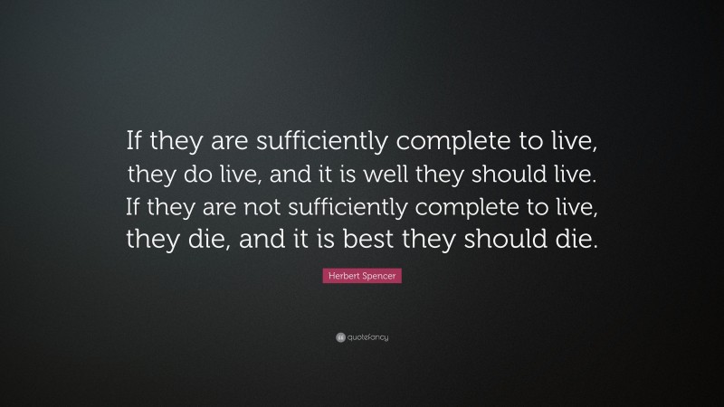 Herbert Spencer Quote: “If they are sufficiently complete to live, they do live, and it is well they should live. If they are not sufficiently complete to live, they die, and it is best they should die.”