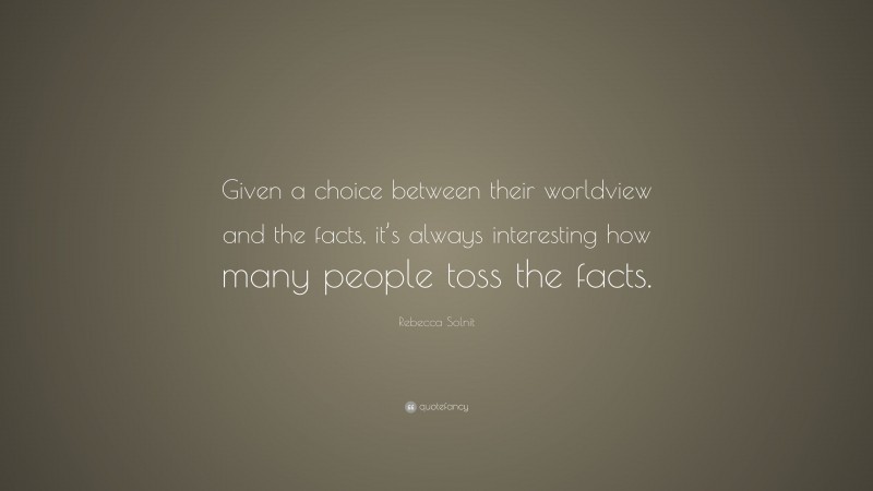 Rebecca Solnit Quote: “Given a choice between their worldview and the facts, it’s always interesting how many people toss the facts.”