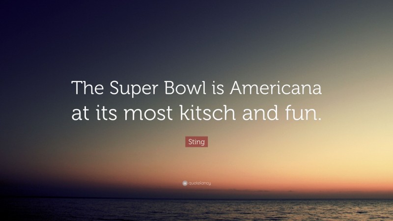 Sting Quote: “The Super Bowl is Americana at its most kitsch and fun.”