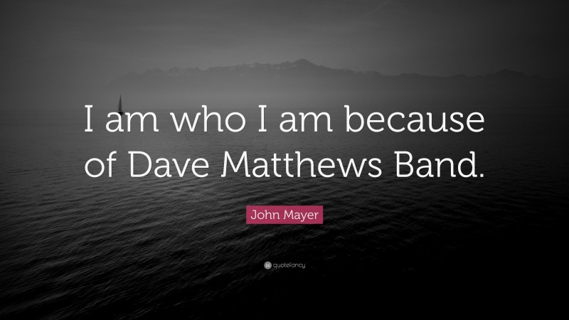 John Mayer Quote: “I am who I am because of Dave Matthews Band.”
