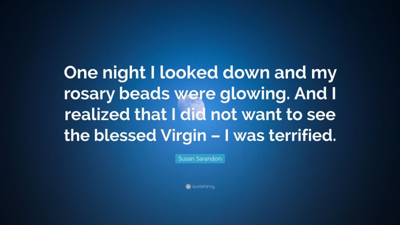 Susan Sarandon Quote: “One night I looked down and my rosary beads were glowing. And I realized that I did not want to see the blessed Virgin – I was terrified.”