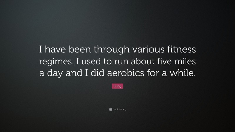 Sting Quote: “I have been through various fitness regimes. I used to run about five miles a day and I did aerobics for a while.”