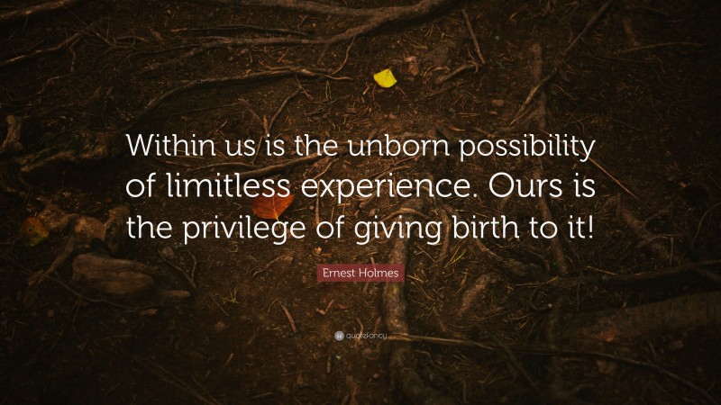 Ernest Holmes Quote: “Within us is the unborn possibility of limitless experience. Ours is the privilege of giving birth to it!”