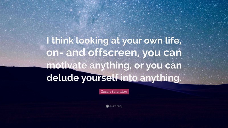 Susan Sarandon Quote: “I think looking at your own life, on- and offscreen, you can motivate anything, or you can delude yourself into anything.”