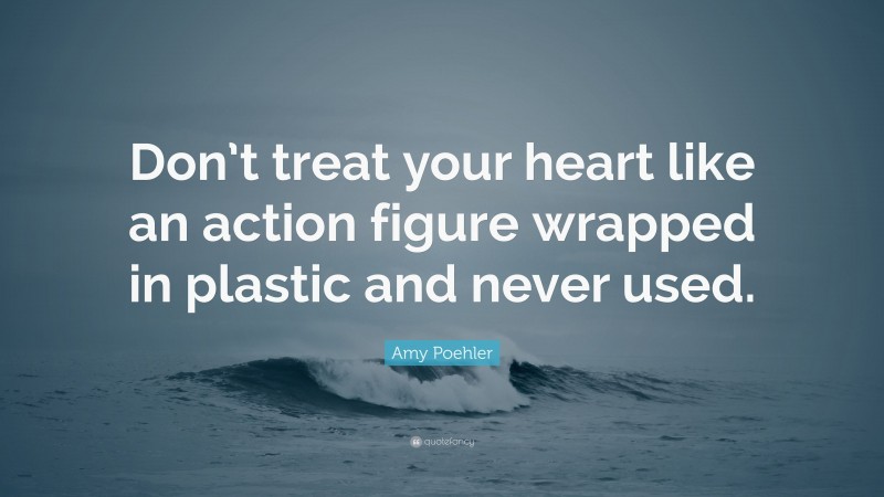 Amy Poehler Quote: “Don’t treat your heart like an action figure wrapped in plastic and never used.”