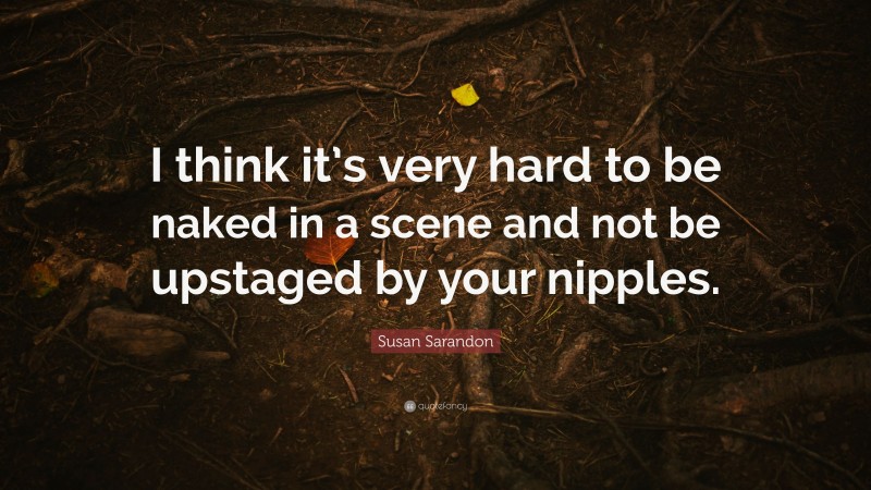 Susan Sarandon Quote: “I think it’s very hard to be naked in a scene and not be upstaged by your nipples.”