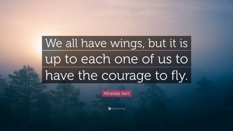 Miranda Kerr Quote: “We all have wings, but it is up to each one of us to have the courage to fly.”