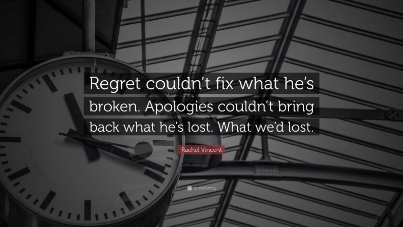Rachel Vincent Quote: “Regret couldn’t fix what he’s broken. Apologies couldn’t bring back what he’s lost. What we’d lost.”