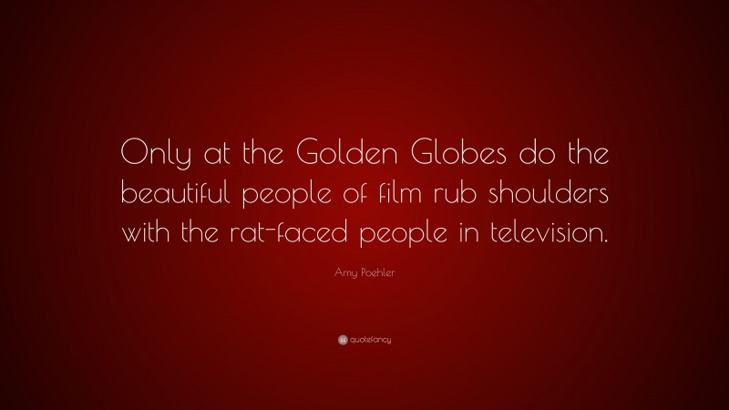 Amy Poehler Quote: “Only at the Golden Globes do the beautiful people of film rub shoulders with the rat-faced people in television.”
