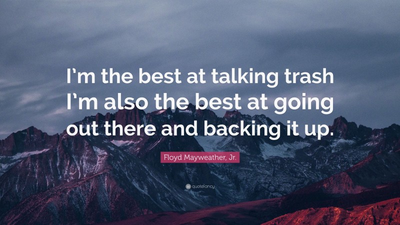 Floyd Mayweather, Jr. Quote: “I’m the best at talking trash I’m also the best at going out there and backing it up.”