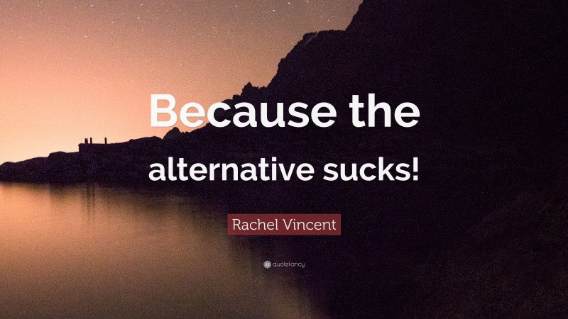 Rachel Vincent Quote: “Because the alternative sucks!”