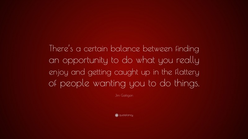 Jim Gaffigan Quote: “There’s a certain balance between finding an opportunity to do what you really enjoy and getting caught up in the flattery of people wanting you to do things.”