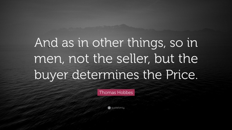 Thomas Hobbes Quote: “And as in other things, so in men, not the seller, but the buyer determines the Price.”