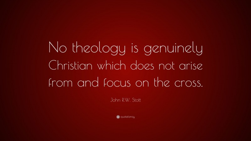 John R.W. Stott Quote: “No theology is genuinely Christian which does not arise from and focus on the cross.”