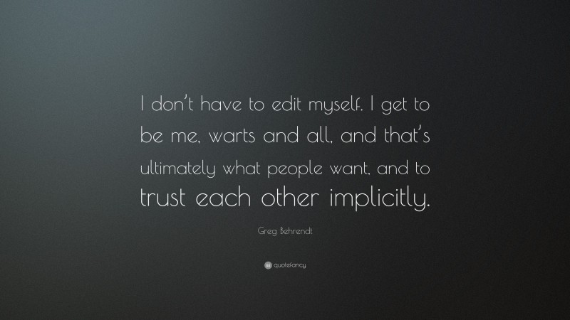Greg Behrendt Quote: “I don’t have to edit myself. I get to be me, warts and all, and that’s ultimately what people want, and to trust each other implicitly.”
