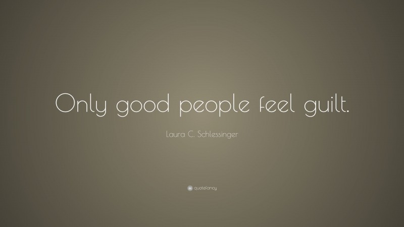 Laura C. Schlessinger Quote: “Only good people feel guilt.”