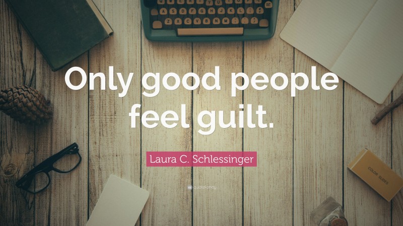 Laura C. Schlessinger Quote: “Only good people feel guilt.”