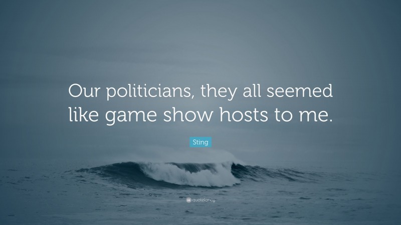 Sting Quote: “Our politicians, they all seemed like game show hosts to me.”