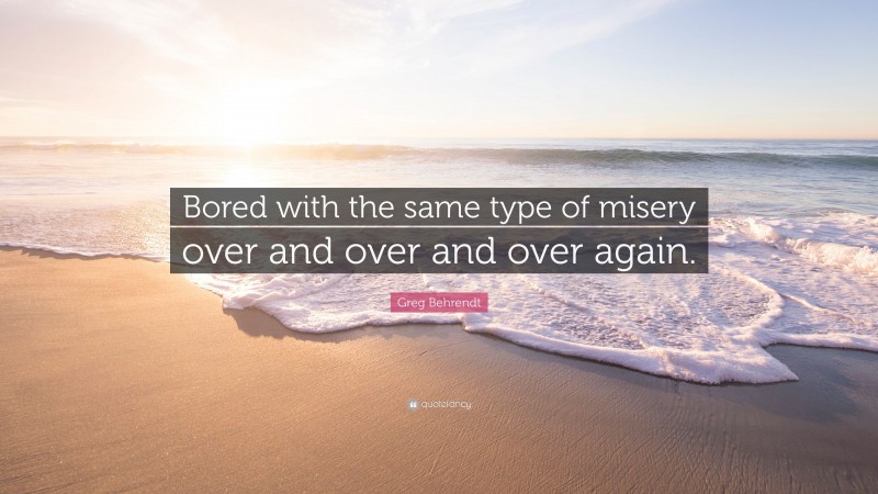 Greg Behrendt Quote: “Bored with the same type of misery over and over and over again.”