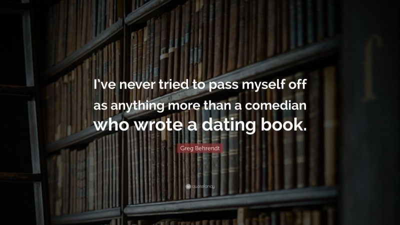 Greg Behrendt Quote: “I’ve never tried to pass myself off as anything more than a comedian who wrote a dating book.”