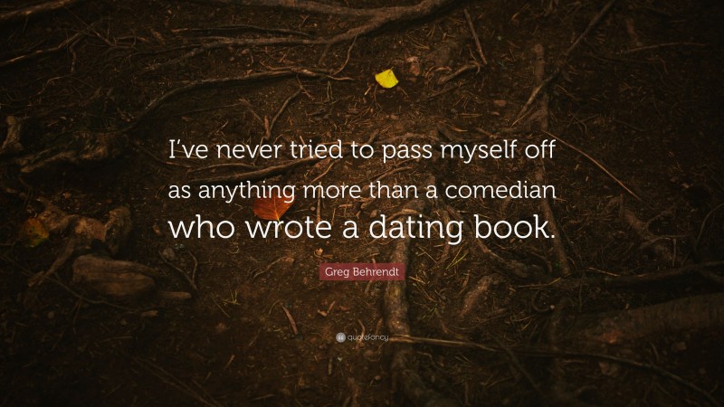 Greg Behrendt Quote: “I’ve never tried to pass myself off as anything more than a comedian who wrote a dating book.”