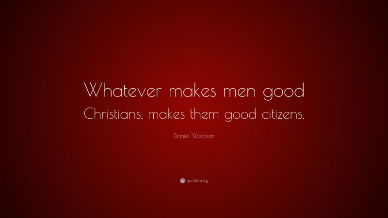 Daniel Webster Quote: “Whatever makes men good Christians, makes them good citizens.”