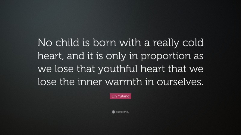 Lin Yutang Quote: “No child is born with a really cold heart, and it is only in proportion as we lose that youthful heart that we lose the inner warmth in ourselves.”