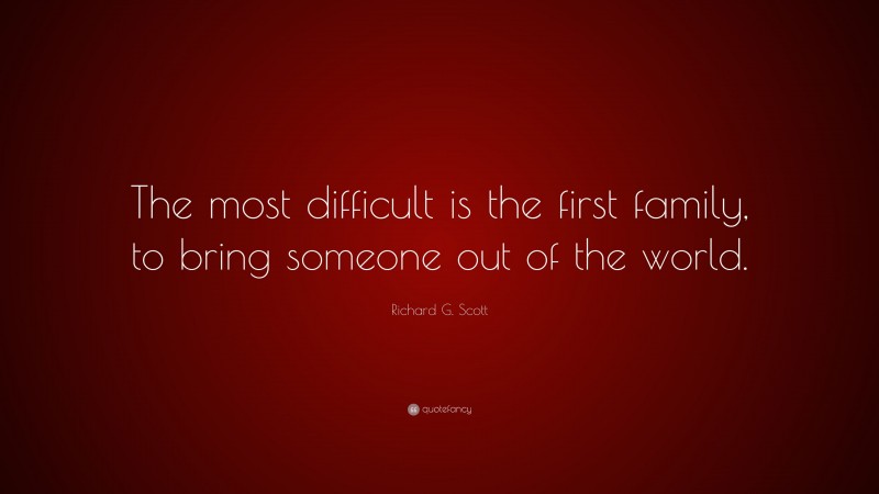 Richard G. Scott Quote: “The most difficult is the first family, to bring someone out of the world.”