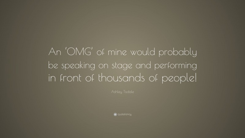 Ashley Tisdale Quote: “An ‘OMG’ of mine would probably be speaking on stage and performing in front of thousands of people!”