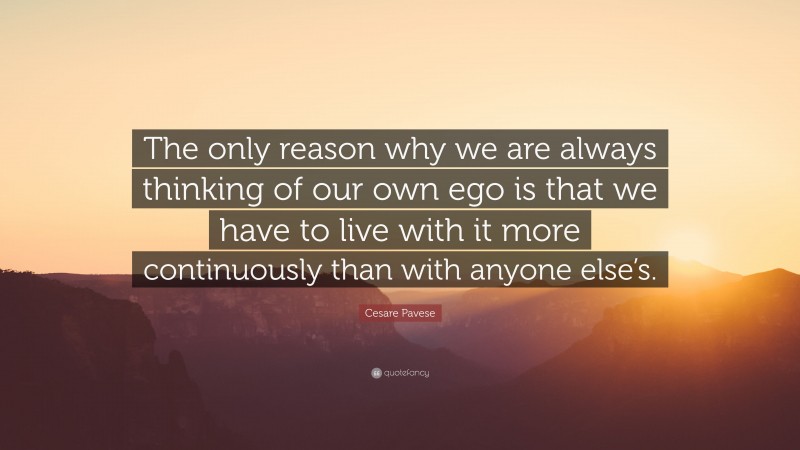 Cesare Pavese Quote: “The only reason why we are always thinking of our own ego is that we have to live with it more continuously than with anyone else’s.”