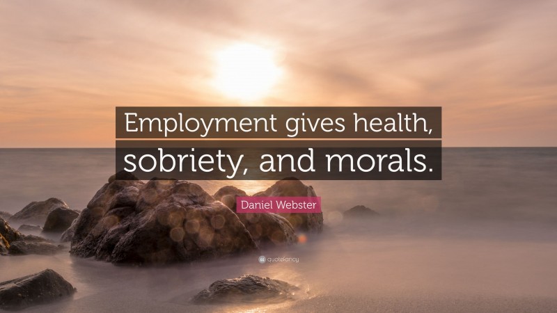Daniel Webster Quote: “Employment gives health, sobriety, and morals.”