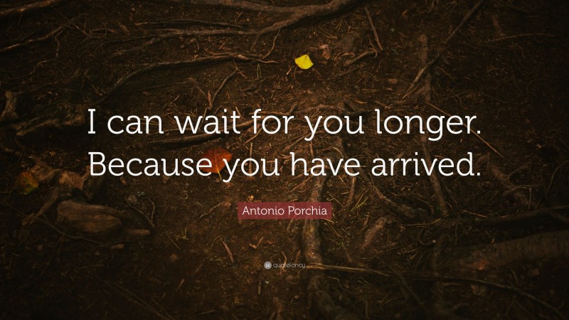 Antonio Porchia Quote: “I can wait for you longer. Because you have arrived.”