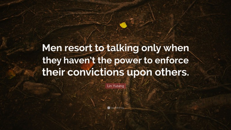 Lin Yutang Quote: “Men resort to talking only when they haven’t the power to enforce their convictions upon others.”