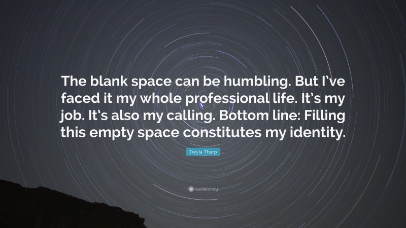 Twyla Tharp Quote: “The blank space can be humbling. But I’ve faced it my whole professional life. It’s my job. It’s also my calling. Bottom line: Filling this empty space constitutes my identity.”